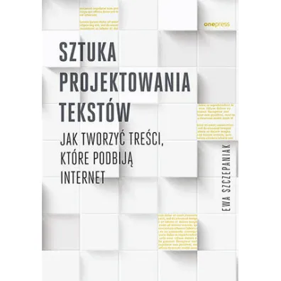 Sztuka projektowania tekst�w. Jak tworzy� tre�ci, kt�re podbij� internet - Ewa  Szczepaniak