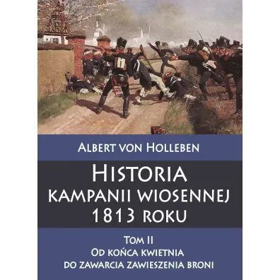 Historia kampanii wiosennej 1813 roku. Tom 2. Od ko�ca kwietnia do zawarcia zawieszenia broni - Albert Von Holleben