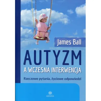 Autyzm a wczesna interwencja. Rzeczowe pytania, �yciowe odpowiedzi - James Ball