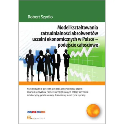 Model kszta�towania zatrudnialno�ci absolwent�w uczelni ekonomicznych w Polsce - podej�cie ca�o�ciowe - Robert  Szyd�o