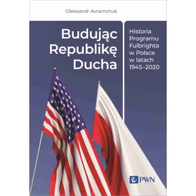 Buduj�c Republik� Ducha. Historia Programu Fulbrighta w Polsce w latach 1945-2020 - Oleksandr Avramchuk