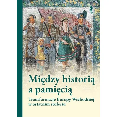 Mi�dzy histori� a pami�ci�. Transformacje Europy Wschodniej w ostatnim stuleciu - Aleksandra  Srebrakowskiego, Grzegorza Hryciuka, Ma�gorzaty Ruchniewicz, Pod Red Magdaleny Gibiec