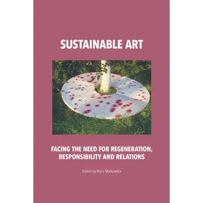 Sustainable art. Facing the need for regeneration, responsibility and relations - Anna Markowska