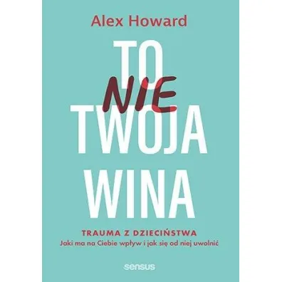 To nie Twoja wina. Trauma z dzieci�stwa: jaki ma na Ciebie wp�yw i jak si� od niej uwolni� - Alex Howard