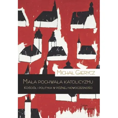 Ma�a pochwa�a katolicyzmu. Ko�ci� i polityka w p�nej nowoczesno�ci - Micha� Gierycz