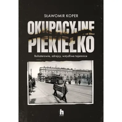 Okupacyjne piekie�ko. Bohaterowie, zdrajcy, wstydliwe tajemnice - S�awomir Koper