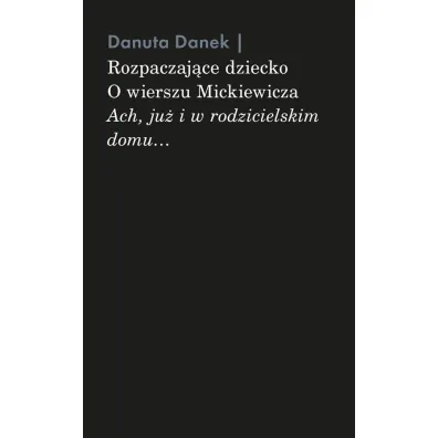 Rozpaczaj�ce dziecko. O wierszu Mickiewicza &bdquo;Ach, ju� i w rodzicielskim domu&hellip;&rdquo; - Danuta Danek