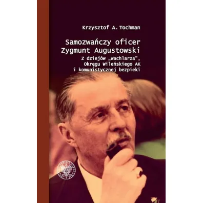 Samozwa�czy oficer Zygmunt Augustowski. Z dziej�w Wachlarza, Okr�gu Wile�skiego AK i komunistycznej bezpieki - Krzysztof A Tochman