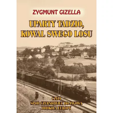 Uparty Tadzio, kowal swego losu, czyli spod Czerniowiec do Lwowa, dooko�a Europy - Zygmunt Gizella