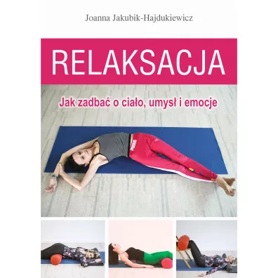 Relaksacja. Jak zadba� o cia�o, umys� i emocje - Joanna Jakubik-Hajdukiewicz