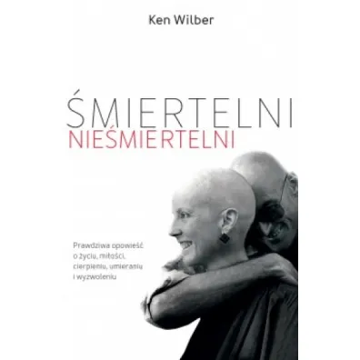 �miertelni nie�miertelni. Prawdziwa opowie�� o mi�o�ci, cierpieniu, �yciu, �mierci i wyzwoleniu - Ken Wilber