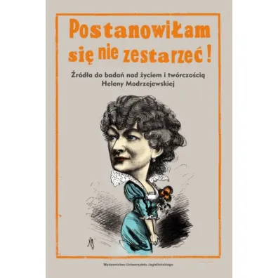 Postanowi�am si� nie zestarze�!. �r�d�a do bada� nad �yciem i tw�rczo�ci� Heleny Modrzejewskiej - Alicja  K�dziora