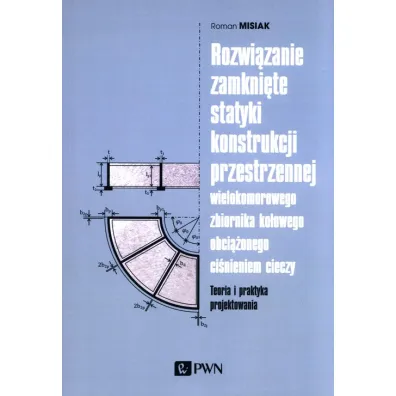 Rozwi�zanie zamkni�te statyki konstrukcji przestrzennej wielokomorowego zbiornika ko�owego obci��onego ci�nieniem cieczy. Teoria i praktyka projektowania - Roman  Misiak