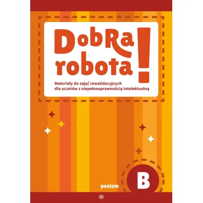 Dobra robota! Poziom B Materia�y do zaj�� rewalidacyjnych dla uczni�w z niepe�nosprawno�ci� intelektualn�