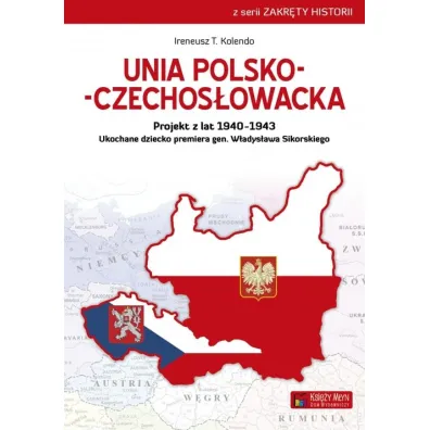 Unia polsko-czechos�owacka. Projekt z lat 1940&ndash;1943. Ukochane dziecko premiera gen. W�adys�awa Sikorskiego - Ireneusz T. Kolendo