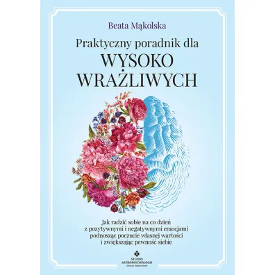 Praktyczny poradnik dla wysoko wra�liwych. Jak radzi� sobie na co dzie� z pozytywnymi i negatywnymi emocjami podnosz�c poczucie w�asnej warto�ci i zwi�kszaj�c pewno�� siebie - Beata M�kolska