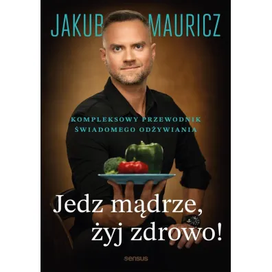 Jedz m�drze, �yj zdrowo! Kompleksowy przewodnik �wiadomego od�ywiania - Jakub Mauricz