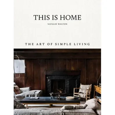 This Is Home. The Art of Simple Living - Natalie Walton