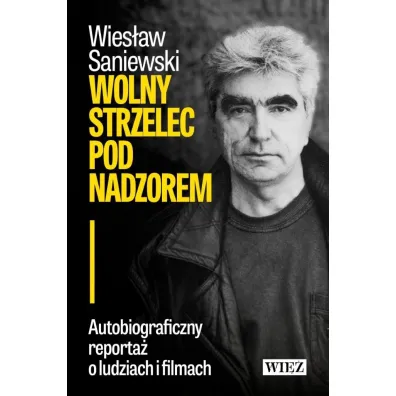 Wolny strzelec pod nadzorem. Autobiograficzny reporta� o ludziach i filmach - Wies�aw Saniewski