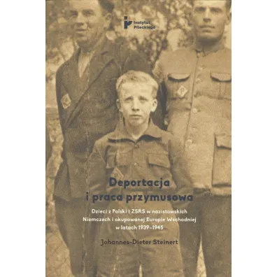 Deportacja i praca przymusowa. Dzieci z Polski i ZSRR w nazistowskich Niemczech i okupowanej Europie Wschodniej w latach 1939-1945 - Johannes-Dieter Steinert