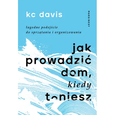 Jak prowadzi� dom, kiedy toniesz. �agodne podej�cie do sprz�tania i organizowania - KC Davis