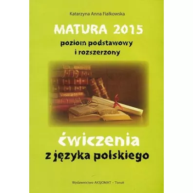 Matura 2015. �wiczenia z j�zyka polskiego. Poziom podstawowy i rozszerzony - Katarzyna Anna Fia�kowska