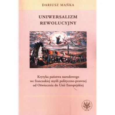Uniwersalizm rewolucyjny. Krytyka pa�stwa narodowego we francuskiej my�li polityczno-prawnej od O�wiecenia do Unii Europejskiej - Dariusz Ma�ka