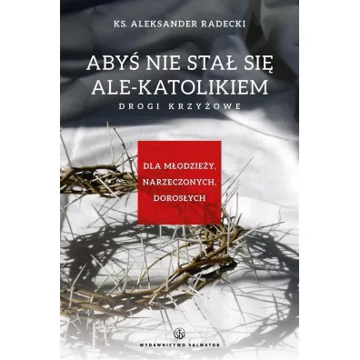 Aby� nie stawa� si� ale-katolikiem. Drogi krzy�owe - Aleksander Radecki