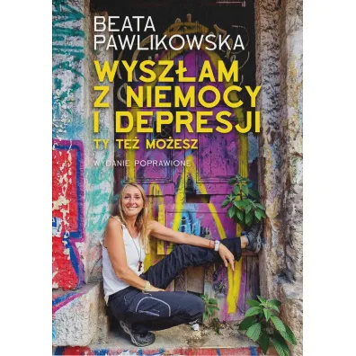 Wysz�am z niemocy i depresji. Ty te� mo�esz - Beata Pawlikowska