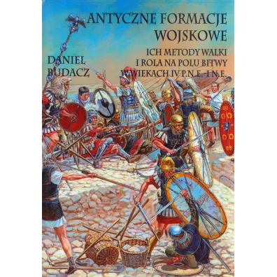 Antyczne formacje wojskowe. Ich metody walki i rola na polu bitwy w wiekach IV p.n.e.-I n.e. - Daniel Budacz