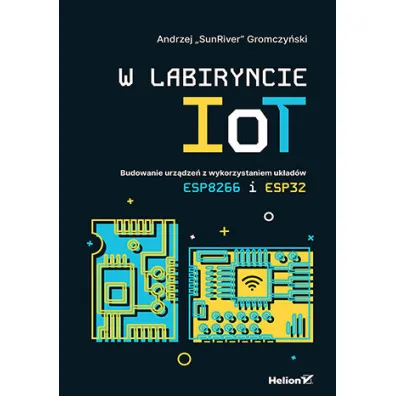 W labiryncie IoT. Budowanie urz�dze� z wykorzystaniem uk�ad�w ESP8266 i ESP32 - Andrzej Gromczy�ski
