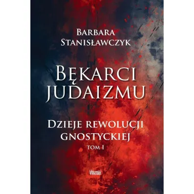 B�karci Judaizmu. Dzieje rewolucji gnostyckiej T.1 - Barbara Stanis�awczyk