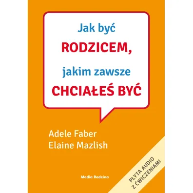 Jak by� rodzicem, jakim zawsze chcia�e� by� - Adele Faber, Elaine Mazlish