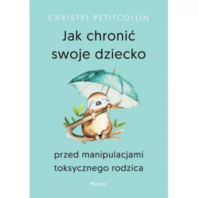 Jak chroni� swoje dziecko przed manipulacjami toksycznego rodzica - Christel Petitcollin