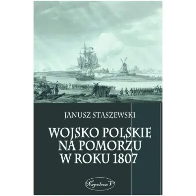 Wojsko polskie na Pomorzu w roku 1807 - Janusz Staszewski