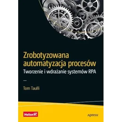 Zrobotyzowana automatyzacja proces�w. Tworzenie i wdra�anie system�w RPA - Tom Taulli