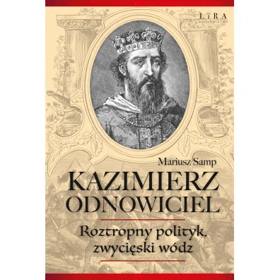 Kazimierz Odnowiciel. Roztropny polityk, zwyci�ski w�dz - Mariusz  Samp