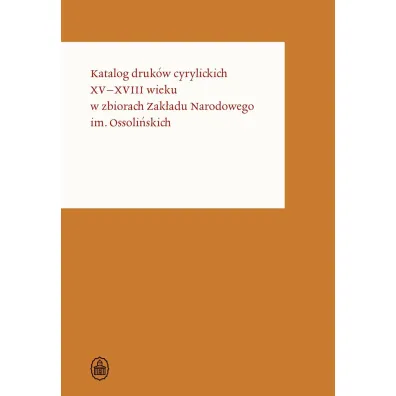 Katalog druk�w cyrylickich XV-XVIII wieku w zbiorach Zak�adu Narodowego im. Ossoli�skich