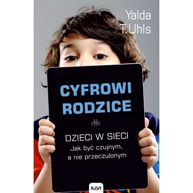 Cyfrowi rodzice. Dzieci w sieci. Jakby� czujnym, a nie przeczulonym - Yalda T.Uhls