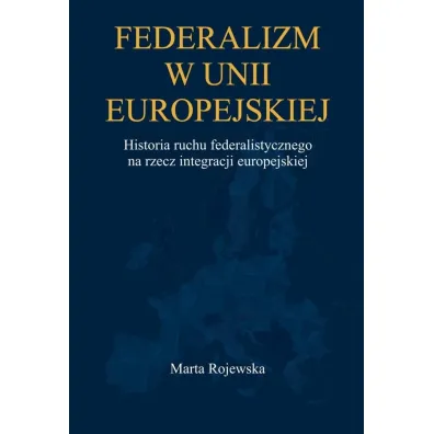 Federalizm w Unii Europejskiej. Historia ruchu federalistycznego na rzecz integracji europejskiej - Marta  Rojewska