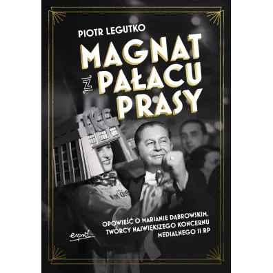 Magnat z Pa�acu Prasy. Opowie�� o Marianie D�browskim, tw�rcy najwi�kszego koncernu medialnego II RP
