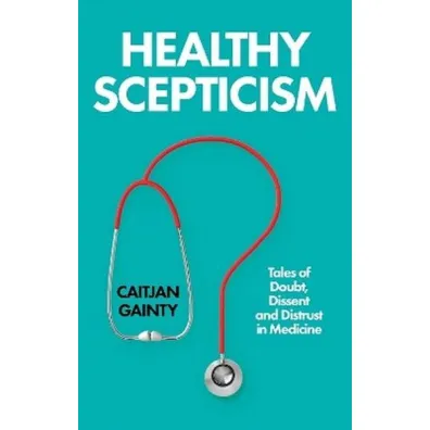 Healthy Scepticism. Tales of Doubt, Dissent and Distrust in Medicine - Caitjan Gainty