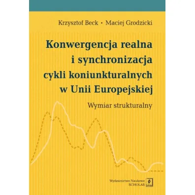Konwergencja realna i synchronizacja cykli koniunkturalnych w Unii Europejskiej. Wymiar strukturalny - Krzysztof Beck, Maciej Grodzicki