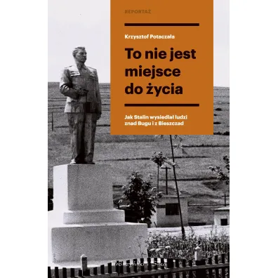 To nie jest miejsce do �ycia. Stalinowskie wysiedlenia znad Bugu i z Bieszczad�w. Du�e Litery - Krzysztof Potacza�a