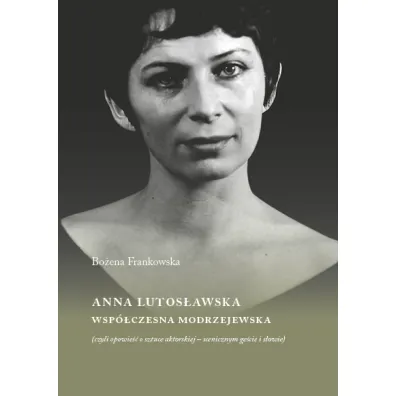 Anna Lutos�awska. Wsp�czesna Modrzejewska (czyli opowie�� o sztuce aktorskiej - scenicznym ge�cie i s�owie) - Bo�ena Frankowska