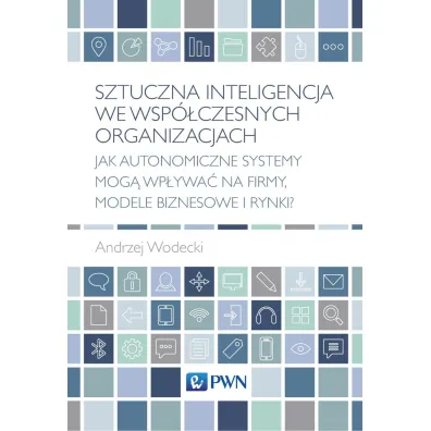 Sztuczna inteligencja we wsp�czesnych organizacjach. Jak autonomiczne systemy mog� wp�ywa� na firmy, modele biznesowe i rynki? - Andrzej  Wodecki