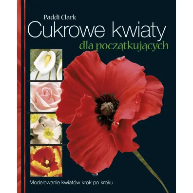 Cukrowe kwiaty dla pocz�tkuj�cych modelowanie kwiat�w krok po kroku - Clark Paddi