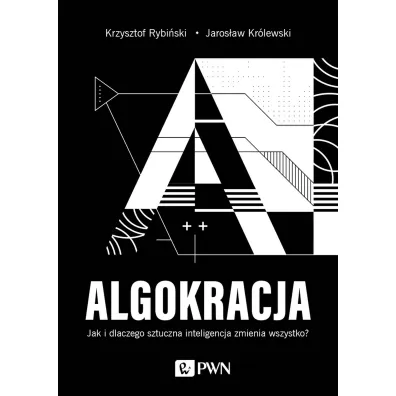 ALGOKRACJA. Jak i dlaczego sztuczna inteligencja zmienia wszystko? - Jaros�aw Kr�lewski, Krzysztof Rybi�ski