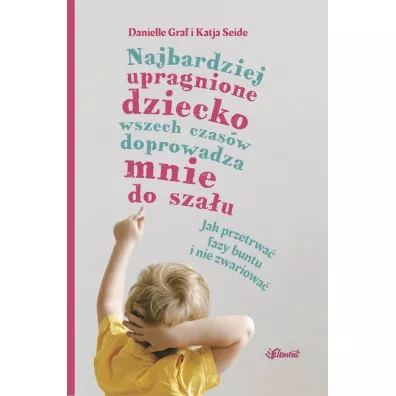 Najbardziej upragnione dziecko wszech czasw doprowadza mnie do szau. Jak przetrwa fazy buntu i nie zwariowa - Danielle Graf, Katja Seide