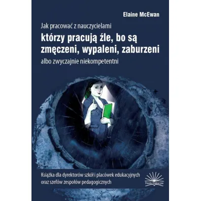 Jak pracowa� z nauczycielami kt�rzy pracuj� �le, bo s� zm�czeni, wypaleni, zaburzeni albo zwyczajnie niekompetentni - Elaine McEwan